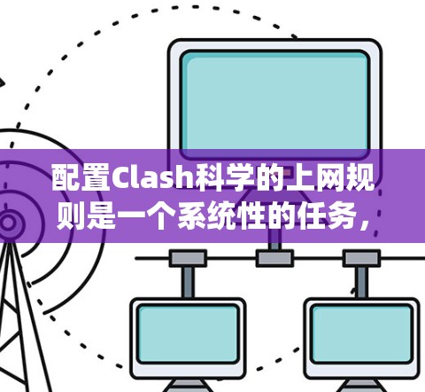 配置Clash科学的上网规则是一个系统性的任务,需要遵循以下步骤和理解 配置Clash科学的上网规则是一个系统性的任务,需要遵循以下步骤和理解