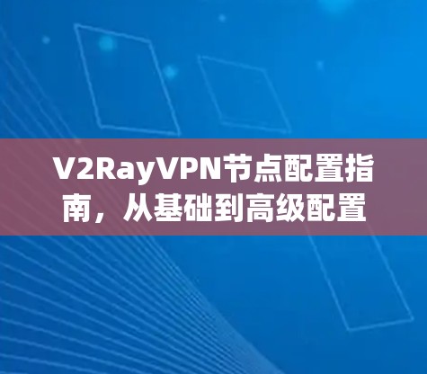 V2RayVPN节点配置指南,从基础到高级配置