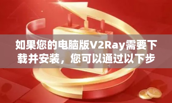 如果您的电脑版V2Ray需要下载并安装，您可以通过以下步骤完成