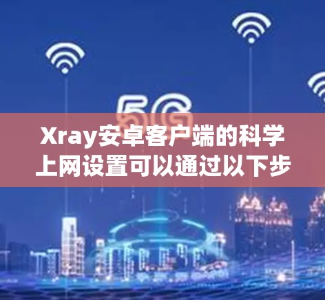 Xray安卓客户端的科学上网设置可以通过以下步骤进行配置