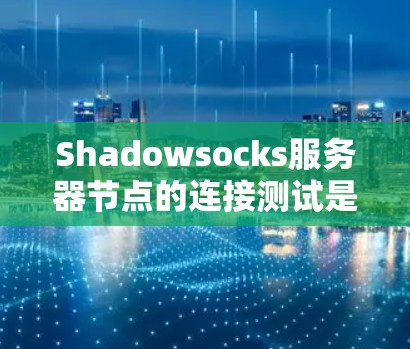 Shadowsocks服务器节点的连接测试是一个重要的步骤,确保服务器能够正常工作。以下是详细的连接测试步骤和注意事项