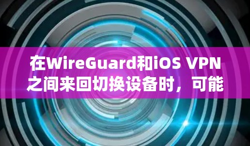 在WireGuard和iOS VPN之间来回切换设备时,可能会出现资源消耗增加或界面不兼容的问题。为了避免这些问题,建议使用统一的API来管理这两个服务,从而减少设备切换带来的问题