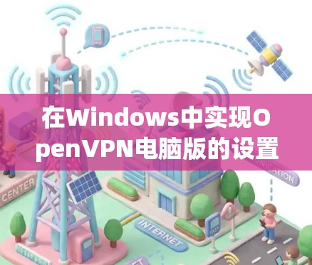 在Windows中实现OpenVPN电脑版的设置步骤如下