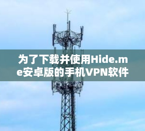 为了下载并使用Hide.me安卓版的手机<strong>VPN软件</strong>,您可以按照以下步骤进行