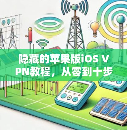 隐藏的苹果版iOS VPN教程,从零到十步指南 隐藏的苹果版iOS VPN教程,从零到十步指南