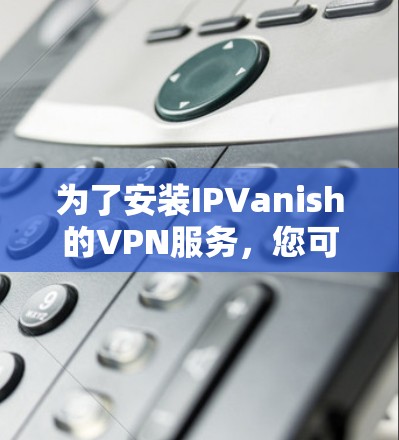 为了安装IPVanish的VPN服务，您可以按照以下步骤操作