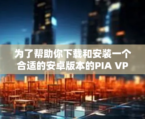 为了帮助你下载和安装一个合适的安卓版本的PIA VPN，以下是详细的步骤指南