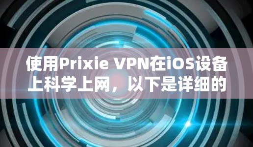 使用Prixie VPN在iOS设备上科学上网,以下是详细的步骤指南 使用Prixie VPN在iOS设备上科学上网,以下是详细的步骤指南