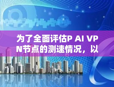 为了全面评估P AI VPN节点的测速情况,以下是一个结构化的总结和分析 为了全面评估P AI VPN节点的测速情况,以下是一个结构化的总结和分析