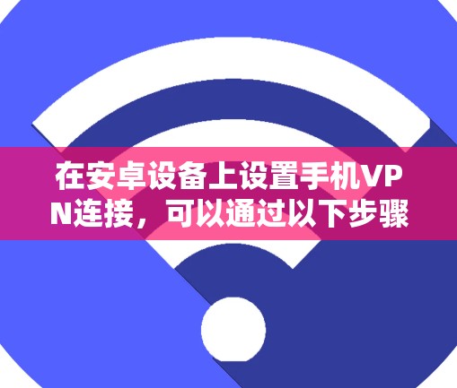 在安卓设备上设置手机VPN连接，可以通过以下步骤进行