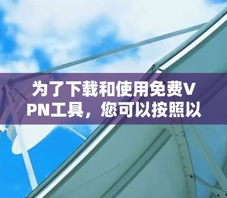 为了下载和使用免费VPN工具，您可以按照以下步骤进行