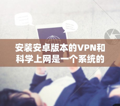 安装安卓版本的VPN和科学上网是一个系统的操作,以下是详细的步骤指南