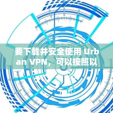 要下载并安全使用 Urban VPN,可以按照以下步骤进行