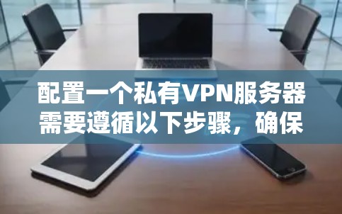配置一个私有VPN服务器需要遵循以下步骤,确保数据的安全和稳定 配置一个私有VPN服务器需要遵循以下步骤,确保数据的安全和稳定