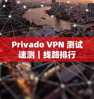 Privado VPN 测试速测|线路排行