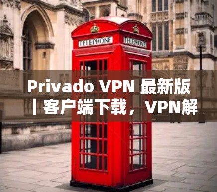 Privado VPN 最新版|客户端下载,VPN解决方案的全栈体验
