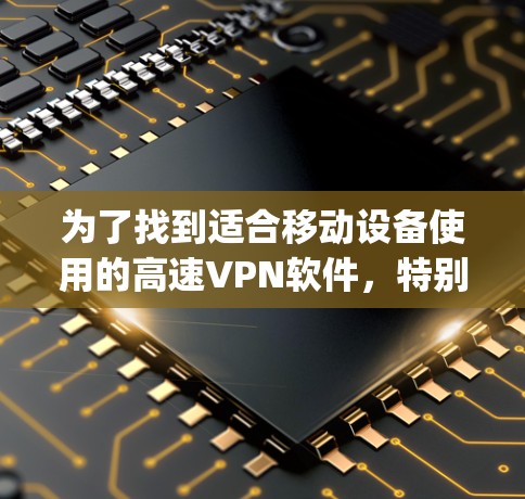 为了找到适合移动设备使用的高速<strong>VPN软件</strong>,特别是关于 HotspotShield VPN,我可以按照以下步骤进行选择和推荐