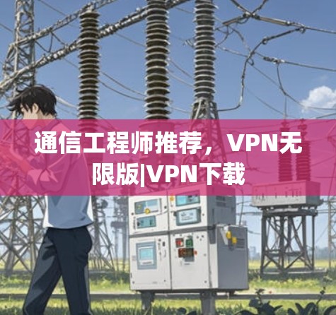 通信工程师推荐,VPN无限版|VPN下载 通信工程师推荐,VPN无限版|VPN下载