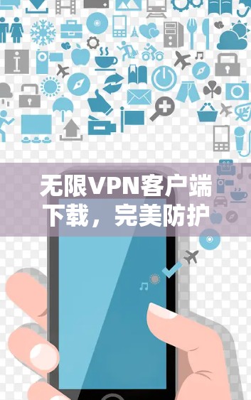 无限<strong>VPN客户端</strong>下载,完美防护与安全体验