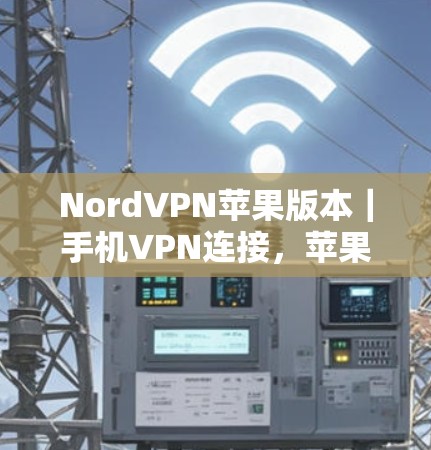 NordVPN苹果版本|手机VPN连接,苹果设备上的深度探索 NordVPN苹果版本|手机VPN连接,苹果设备上的深度探索