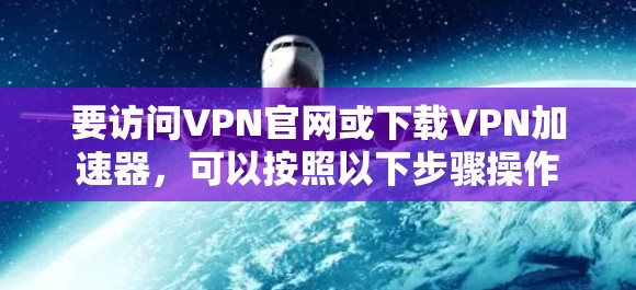 要访问VPN官网或下载VPN加速器,可以按照以下步骤操作 要访问VPN官网或下载VPN加速器,可以按照以下步骤操作