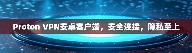 Proton VPN安卓客户端,安全连接,隐私至上