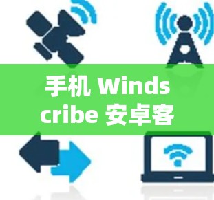 手机 Windscribe 安卓客户端 VPN教程 手机 Windscribe 安卓客户端 VPN教程