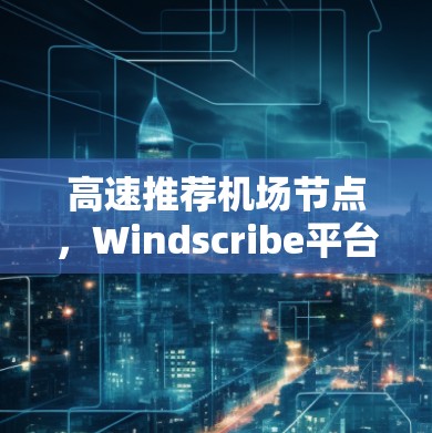 高速推荐机场节点，Windscribe平台的高效通信解决方案