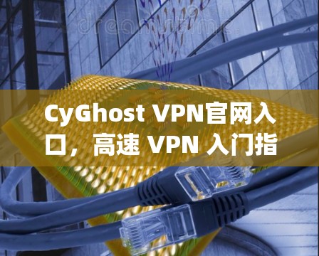 CyGhost VPN官网入口,高速 VPN 入门指南 CyGhost VPN官网入口,高速 VPN 入门指南