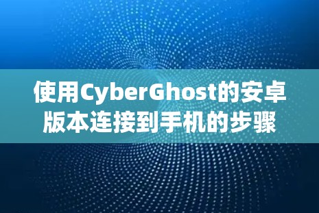 使用CyberGhost的安卓版本连接到手机的步骤如下