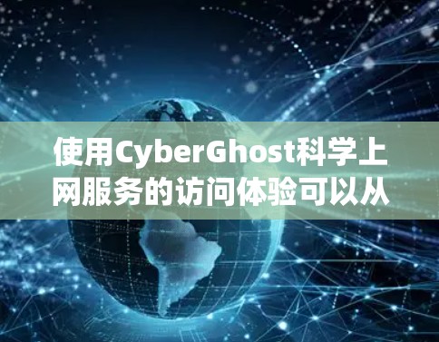 使用CyberGhost科学上网服务的访问体验可以从以下几个方面进行综合评价