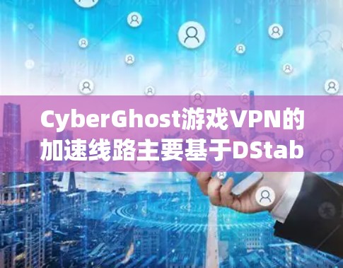 CyberGhost游戏VPN的加速线路主要基于DStable（Douglas Quirky的DStable服务）以下是CyberGhost官方提供的加速网站和相关资料