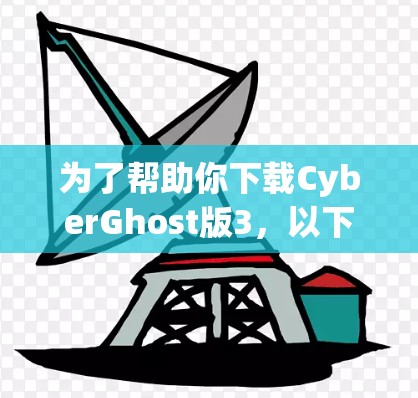 为了帮助你下载CyberGhost版3,以下是一些步骤和建议