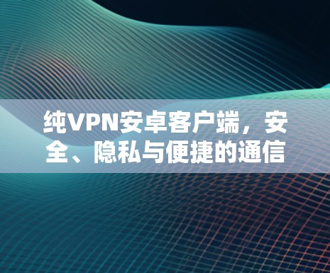 纯VPN安卓客户端,安全、隐私与便捷的通信解决方案