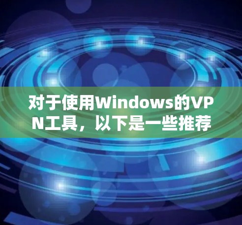 对于使用Windows的VPN工具,以下是一些推荐的选择,每个工具都有其独特的优势和适用场景