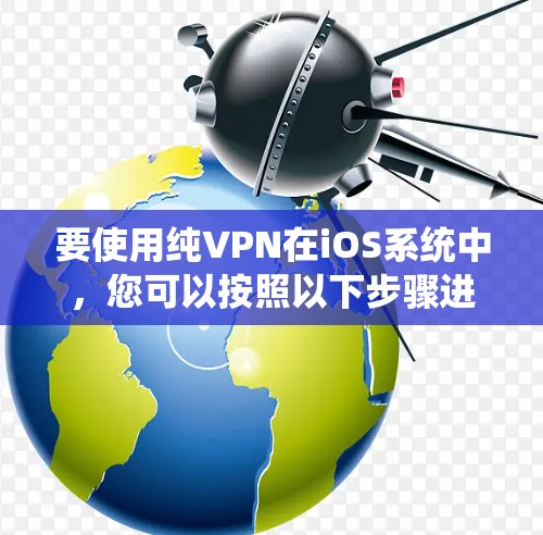 要使用纯VPN在iOS系统中,您可以按照以下步骤进行 要使用纯VPN在iOS系统中,您可以按照以下步骤进行