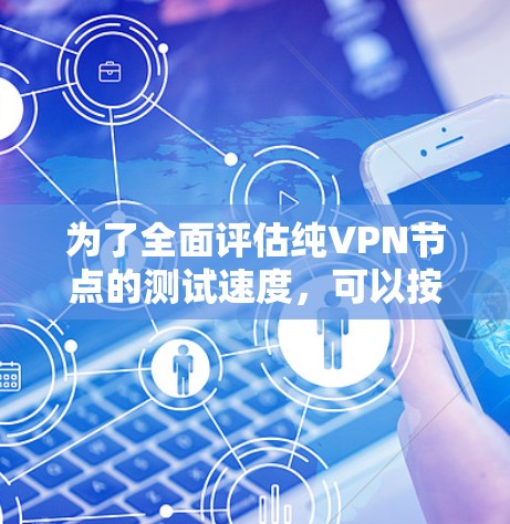 为了全面评估纯VPN节点的测试速度，可以按照以下步骤进行