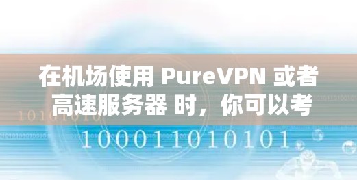 在机场使用 PureVPN 或者 高速服务器 时,你可以考虑以下技术组合和环境优化建议 在机场使用 PureVPN 或者 高速服务器 时,你可以考虑以下技术组合和环境优化建议