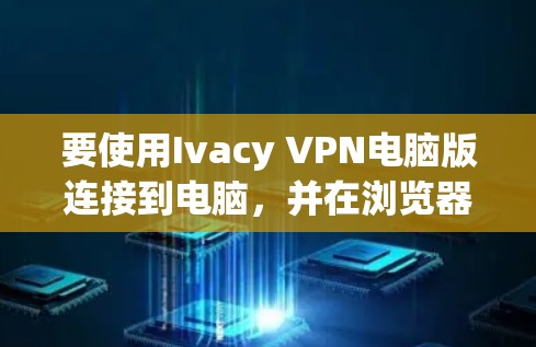 要使用Ivacy VPN电脑版连接到电脑，并在浏览器中使用，按照以下步骤操作
