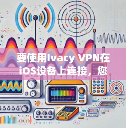 要使用Ivacy VPN在iOS设备上连接,您可以按照以下步骤进行