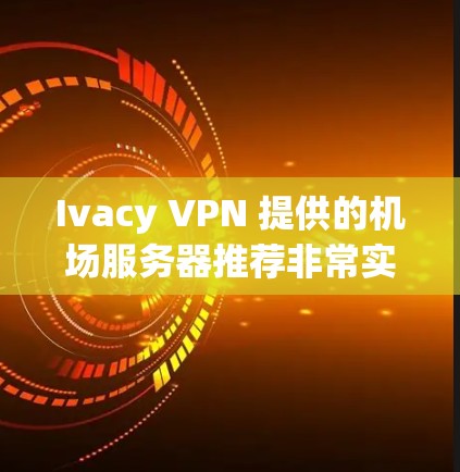Ivacy VPN 提供的机场服务器推荐非常实用，以下是几个常用的机场服务器推荐