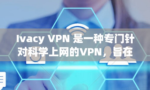 Ivacy VPN 是一种专门针对科学上网的VPN，旨在提供高度安全的网络环境，适合对隐私和数据安全有严格要求的用户。以下是关于Ivacy VPN科学上网的知识要点