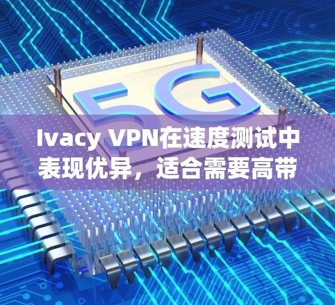 Ivacy VPN在速度测试中表现优异，适合需要高带宽和稳定连接的场景。以下是详细的分析