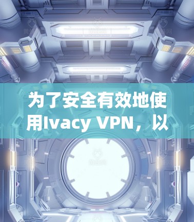 为了安全有效地使用Ivacy VPN,以下是详细的步骤指南