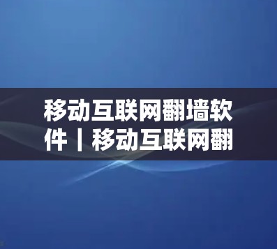 移动互联网翻墙软件｜移动互联网翻墙软件下载