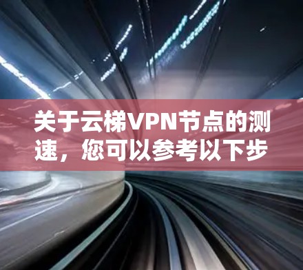 关于云梯VPN节点的测速，您可以参考以下步骤进行测试，以了解节点的性能