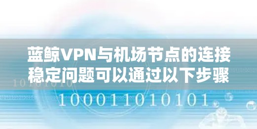 蓝鲸VPN与机场节点的连接稳定问题可以通过以下步骤逐步排查和解决