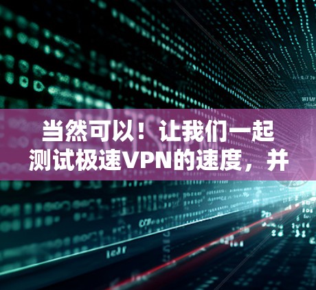 当然可以!让我们一起测试极速VPN的速度,并了解服务器的排行。首先,我们需要明确几点