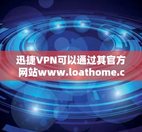 迅捷VPN可以通过其官方网站www.loathome.com访问,以下是详细的使用步骤