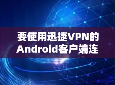 要使用迅捷VPN的Android客户端连接到VPN,您可以按照以下步骤进行 要使用迅捷VPN的Android客户端连接到VPN,您可以按照以下步骤进行